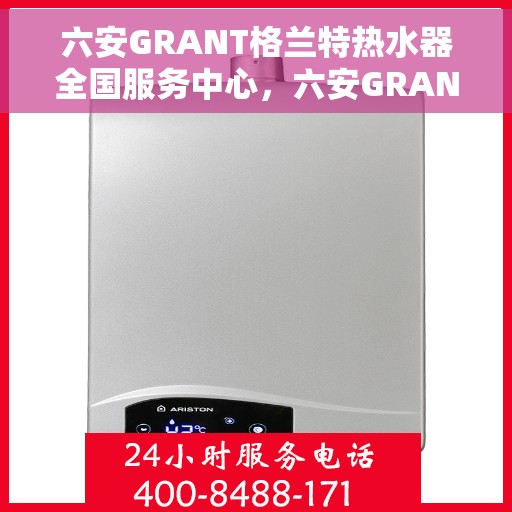 六安GRANT格兰特热水器全国服务中心，六安GRANT格兰特热水器全国服务中心，专业维修与贴心服务