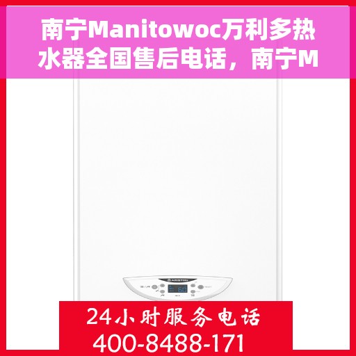 南宁Manitowoc万利多热水器全国售后电话，南宁Manitowoc万利多热水器售后全国服务热线及电话支持详解