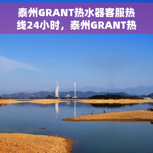 泰州GRANT热水器客服热线24小时，泰州GRANT热水器全天候客服热线，专业解答，温暖服务不打烊
