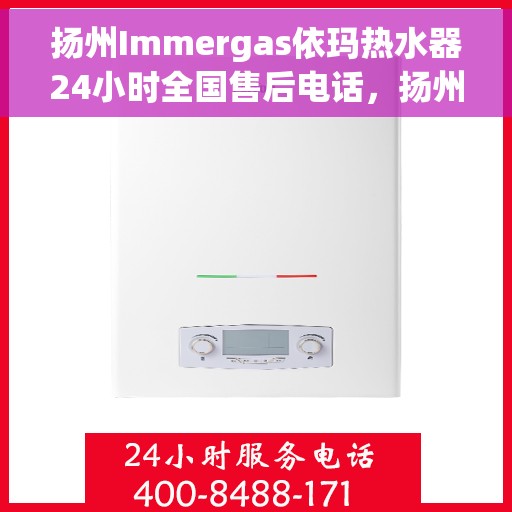 扬州Immergas依玛热水器24小时全国售后电话，扬州Immergas依玛热水器全天候售后服务热线及电话支持