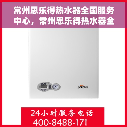 常州思乐得热水器全国服务中心，常州思乐得热水器全国服务中心，专业维修与贴心服务并行