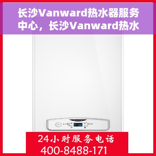 长沙Vanward热水器服务中心，长沙Vanward热水器专业维修服务中心