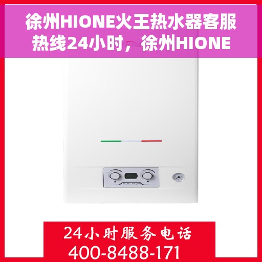 徐州HIONE火王热水器客服热线24小时，徐州HIONE火王热水器全天候客服热线，温暖服务不打烊