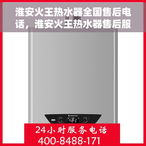 淮安火王热水器全国售后电话，淮安火王热水器售后服务热线及电话全攻略