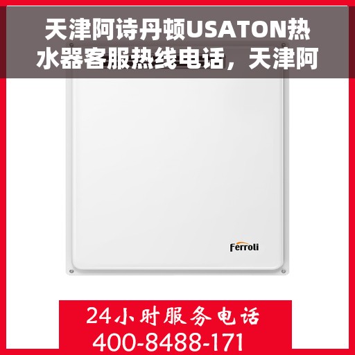 天津阿诗丹顿USATON热水器客服热线电话，天津阿诗丹顿USATON热水器客户服务热线电话解析与指南