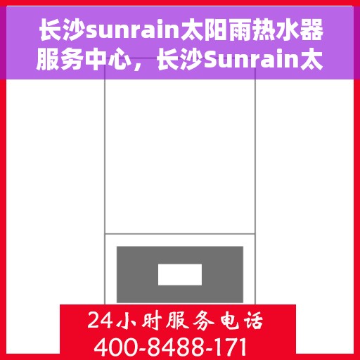 长沙sunrain太阳雨热水器服务中心，长沙Sunrain太阳雨热水器专业服务中心，专注维修与保养