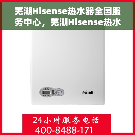 芜湖Hisense热水器全国服务中心，芜湖Hisense热水器全国服务中心——专业维修与优质服务之选
