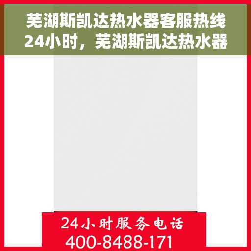 芜湖斯凯达热水器客服热线24小时，芜湖斯凯达热水器全天候客服热线，温暖服务不打烊