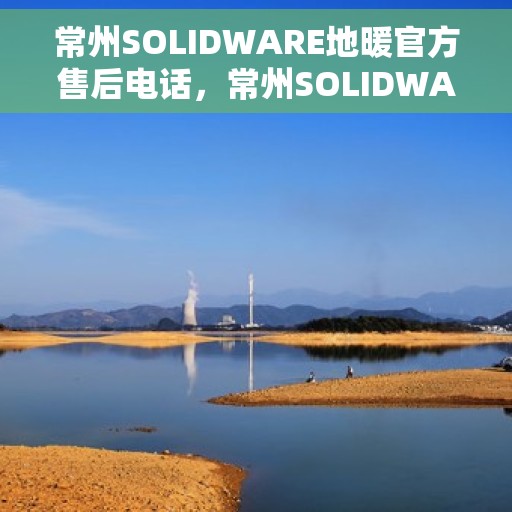 常州SOLIDWARE地暖官方售后电话，常州SOLIDWARE地暖官方售后热线电话