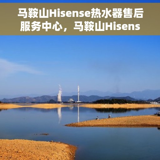 马鞍山Hisense热水器售后服务中心，马鞍山Hisense热水器售后服务中心，专业维修与服务团队为您护航温暖生活