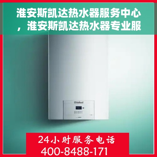 淮安斯凯达热水器服务中心，淮安斯凯达热水器专业服务中心