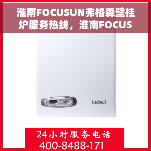 淮南FOCUSUN弗格森壁挂炉服务热线,淮南FOCUSUN弗格森壁挂炉服务热线,专业团队为您提供全方位支持与解决方案 淮南FOCUSUN弗格森壁挂炉服务热线,淮南FOCUSUN弗格森壁挂炉服务热线,专业团队为您提供全方位支持与解决方案