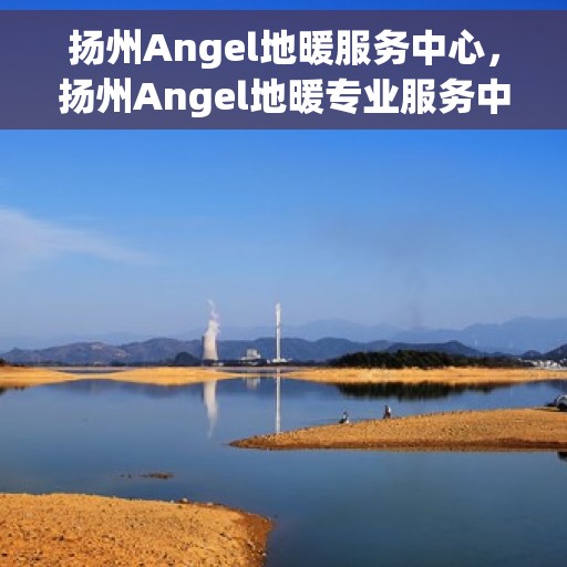 扬州Angel地暖服务中心,扬州Angel地暖专业服务中心,温暖您的家园 扬州Angel地暖服务中心,扬州Angel地暖专业服务中心,温暖您的家园