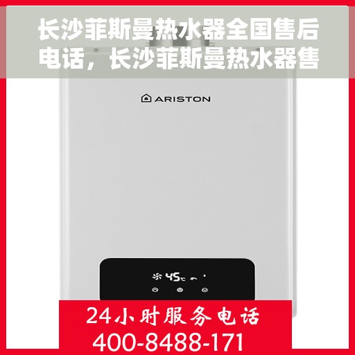 长沙菲斯曼热水器全国售后电话，长沙菲斯曼热水器售后服务热线及电话全攻略