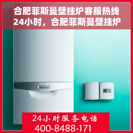 合肥菲斯曼壁挂炉客服热线24小时，合肥菲斯曼壁挂炉全天候客服热线，温暖服务不打烊