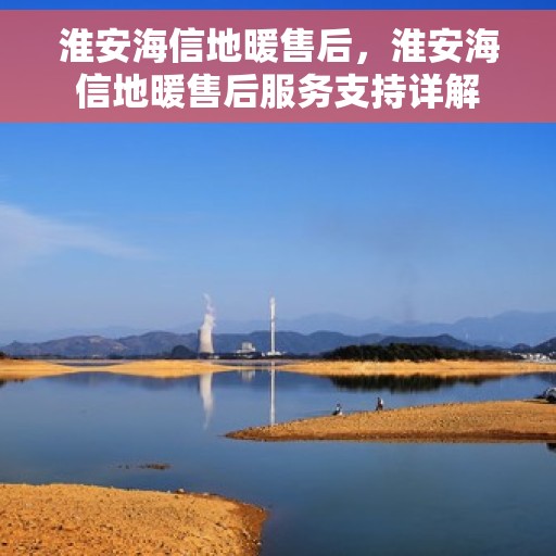 淮安海信地暖售后，淮安海信地暖售后服务支持详解