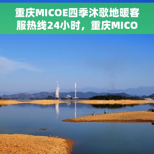 重庆MICOE四季沐歌地暖客服热线24小时，重庆MICOE四季沐歌地暖全天候客服热线，贴心服务，温暖每一刻