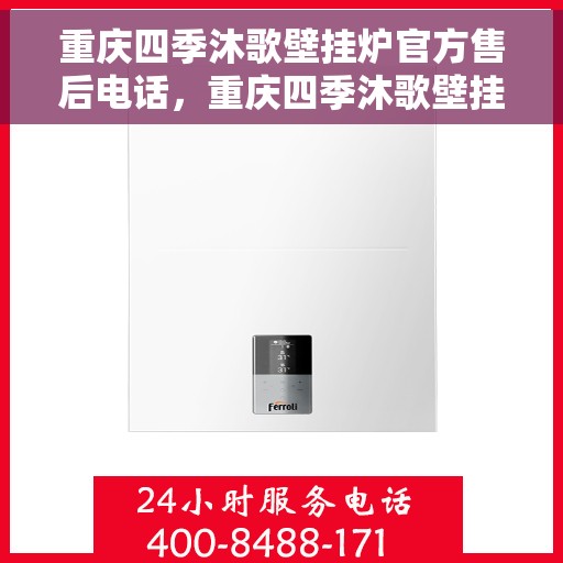 重庆四季沐歌壁挂炉官方售后电话，重庆四季沐歌壁挂炉售后电话官方服务热线及维修指南