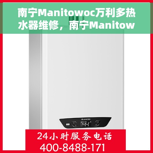 南宁Manitowoc万利多热水器维修，南宁Manitowoc万利多热水器专业维修服务