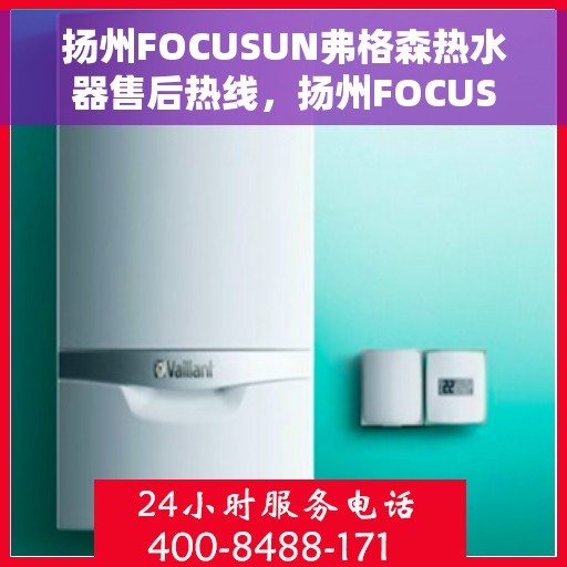 扬州FOCUSUN弗格森热水器售后热线，扬州FOCUSUN弗格森热水器售后服务热线及维修指南