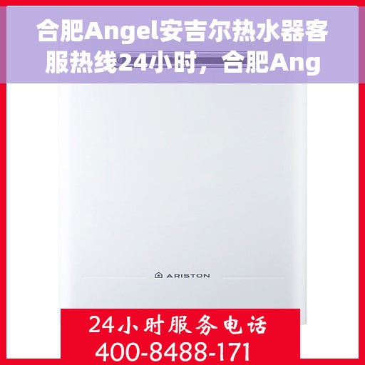 合肥Angel安吉尔热水器客服热线24小时，合肥Angel安吉尔热水器全天候客服热线服务支持