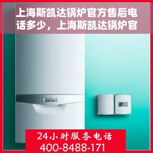 上海斯凯达锅炉官方售后电话多少，上海斯凯达锅炉官方售后电话及维修服务热线详解