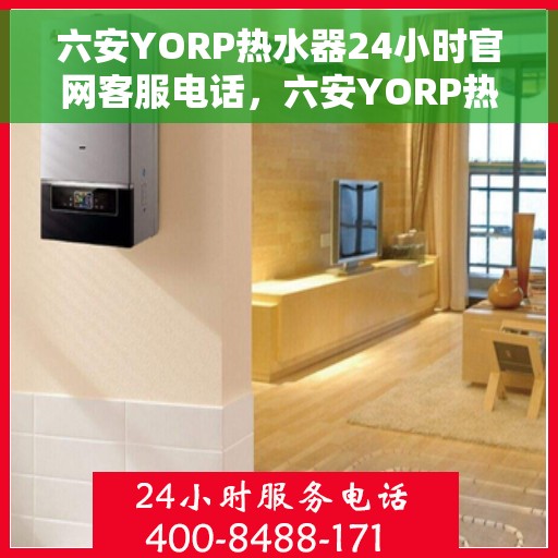 六安YORP热水器24小时官网客服电话，六安YORP热水器全天候官方客服热线及在线支持服务解析