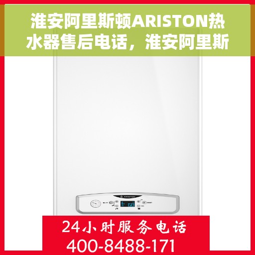 淮安阿里斯顿ARISTON热水器售后电话，淮安阿里斯顿ARISTON热水器售后服务热线及电话全解析