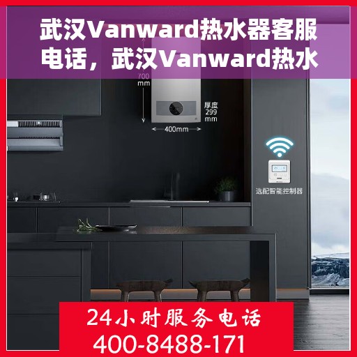 武汉Vanward热水器客服电话，武汉Vanward热水器客服热线及售后服务支持团队联系方式