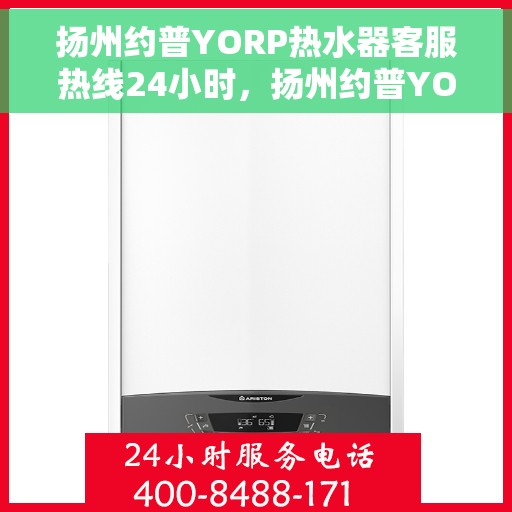 扬州约普YORP热水器客服热线24小时，扬州约普YORP热水器全天候客服热线，贴心服务随时在线