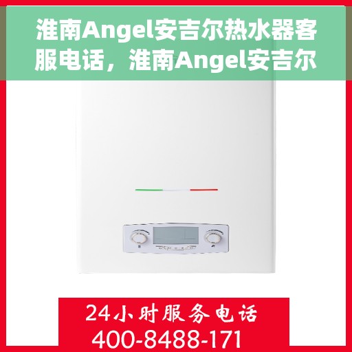 淮南Angel安吉尔热水器客服电话，淮南Angel安吉尔热水器客服热线及售后服务支持指南
