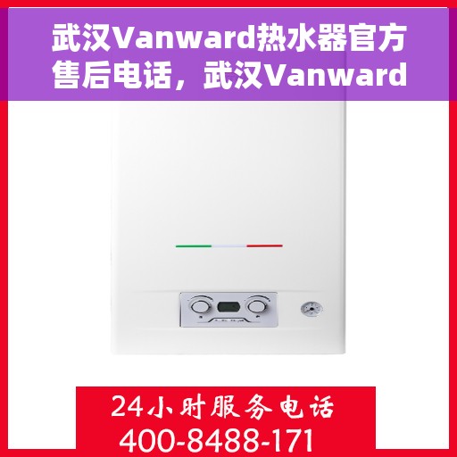 武汉Vanward热水器官方售后电话，武汉Vanward热水器售后官方联系电话及维修服务指南