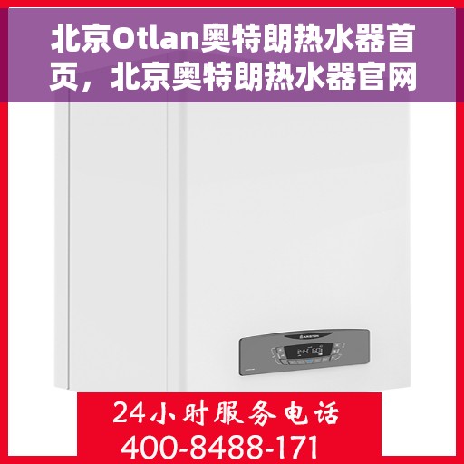 北京Otlan奥特朗热水器首页，北京奥特朗热水器官网首页，专业品质，智能生活的温暖起点