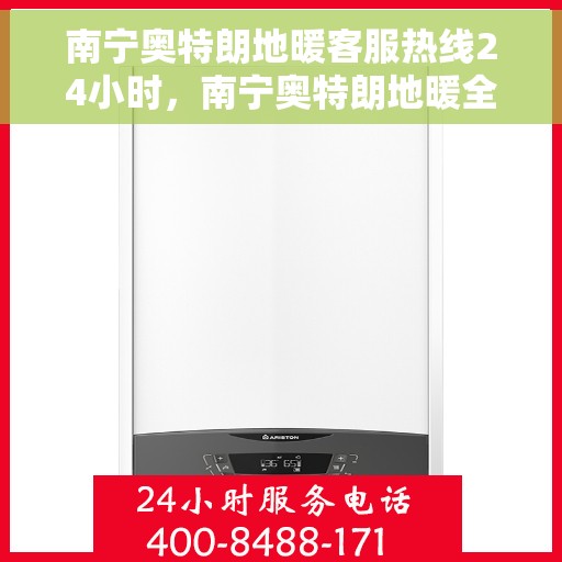 南宁奥特朗地暖客服热线24小时，南宁奥特朗地暖全天候客服热线，温暖连接不打烊
