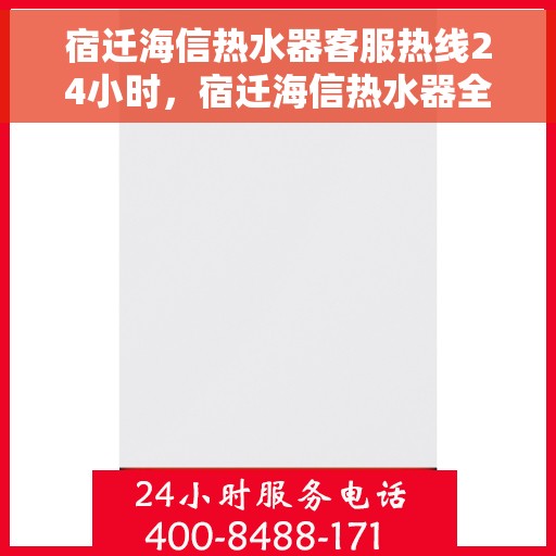 宿迁海信热水器客服热线24小时，宿迁海信热水器全天候客服热线，贴心服务随时在线