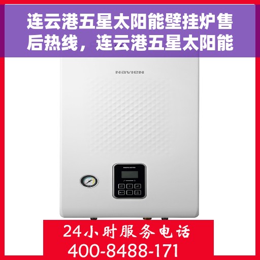 连云港五星太阳能壁挂炉售后热线，连云港五星太阳能壁挂炉售后服务热线及维修指南
