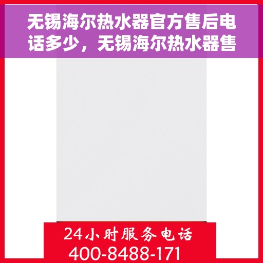 无锡海尔热水器官方售后电话多少，无锡海尔热水器售后电话官方查询及维修服务指南