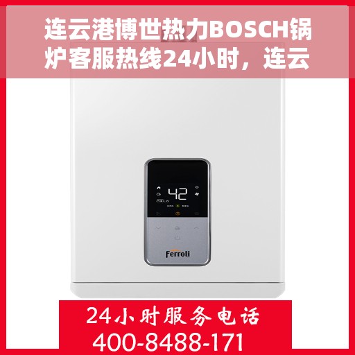 连云港博世热力BOSCH锅炉客服热线24小时，连云港博世热力BOSCH锅炉全天候客服热线