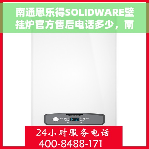 南通思乐得SOLIDWARE壁挂炉官方售后电话多少，南通思乐得SOLIDWARE壁挂炉售后电话及维修服务指南