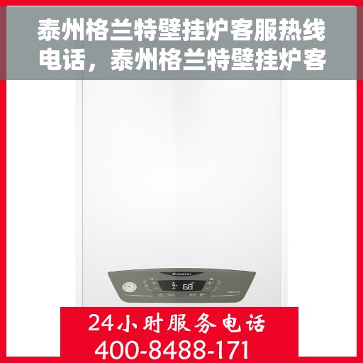 泰州格兰特壁挂炉客服热线电话，泰州格兰特壁挂炉客服热线电话详解与售后服务指南