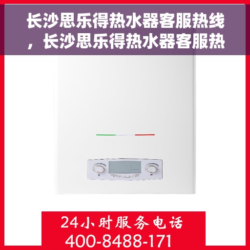 长沙思乐得热水器客服热线，长沙思乐得热水器客服热线，专业解答，贴心服务