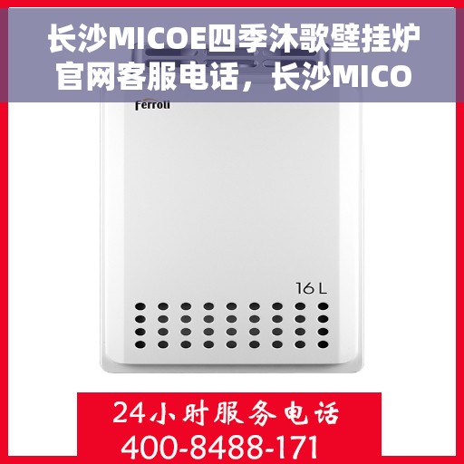 长沙MICOE四季沐歌壁挂炉官网客服电话，长沙MICOE四季沐歌壁挂炉官方客服热线及售后支持服务指南