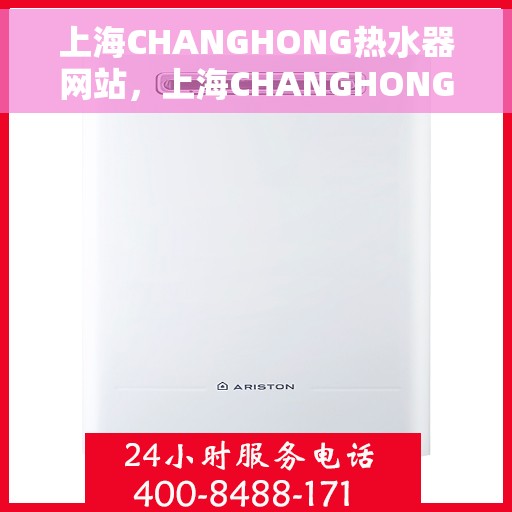 上海CHANGHONG热水器网站，上海CHANGHONG热水器官网，专业品质，智能生活的温暖选择