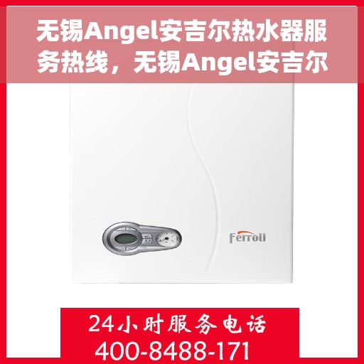 无锡Angel安吉尔热水器服务热线，无锡Angel安吉尔热水器售后热线专业服务，让您安心享受温暖洗浴体验