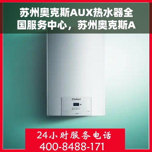 苏州奥克斯AUX热水器全国服务中心，苏州奥克斯AUX热水器全国服务中心，专业维修与优质服务一站解决
