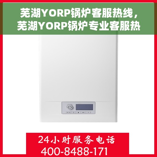 芜湖YORP锅炉客服热线，芜湖YORP锅炉专业客服热线，贴心服务，为您解答疑虑。