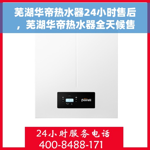 芜湖华帝热水器24小时售后，芜湖华帝热水器全天候售后服务支持