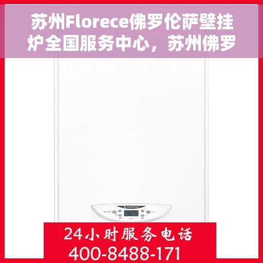 苏州Florece佛罗伦萨壁挂炉全国服务中心,苏州佛罗伦萨壁挂炉全国服务中心,专业维修与贴心服务 苏州Florece佛罗伦萨壁挂炉全国服务中心,苏州佛罗伦萨壁挂炉全国服务中心,专业维修与贴心服务