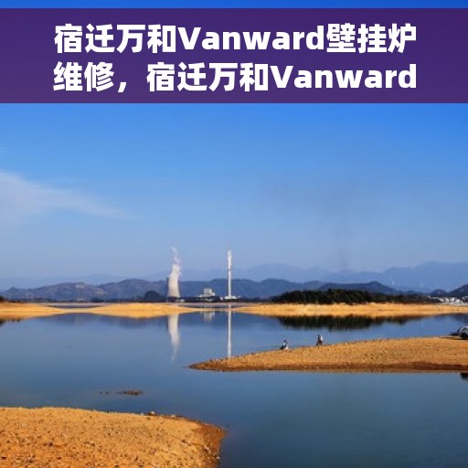 宿迁万和Vanward壁挂炉维修，宿迁万和Vanward壁挂炉专业维修服务