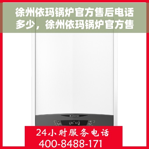 徐州依玛锅炉官方售后电话多少，徐州依玛锅炉官方售后电话及服务一览